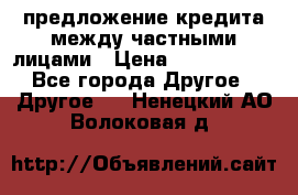 предложение кредита между частными лицами › Цена ­ 5 000 000 - Все города Другое » Другое   . Ненецкий АО,Волоковая д.